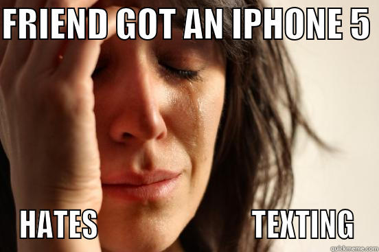 FRIEND GOT AN IPHONE 5  HATES                           TEXTING First World Problems