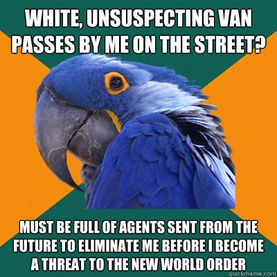 White, unsuspecting van passes by me on the street?  Must be full of agents sent from the future to eliminate me before I become a threat to the New World Order - White, unsuspecting van passes by me on the street?  Must be full of agents sent from the future to eliminate me before I become a threat to the New World Order  Paranoid Parrot