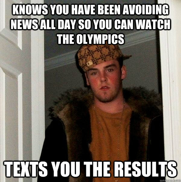 Knows you have been avoiding news all day so you can watch the olympics Texts you the results  Scumbag Steve