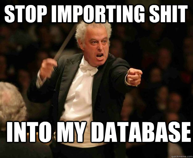 stop importing shit into my database - stop importing shit into my database  angry conductor