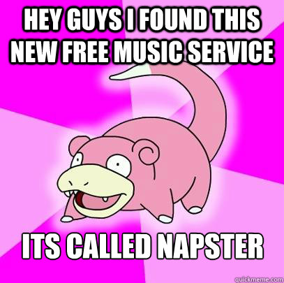 hey guys i found this new free music service its called napster  Slowpoke