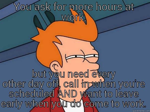 More Hours - YOU ASK FOR MORE HOURS AT WORK, BUT YOU NEED EVERY OTHER DAY OFF, CALL IN WHEN YOU'RE SCHEDULED AND WANT TO LEAVE EARLY WHEN YOU DO COME TO WORK. Futurama Fry