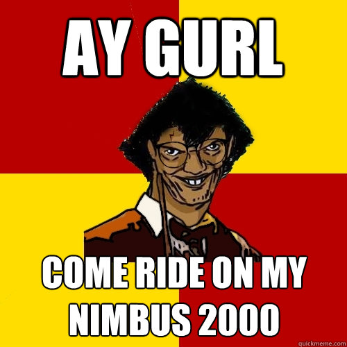 ay gurl come ride on my nimbus 2000  