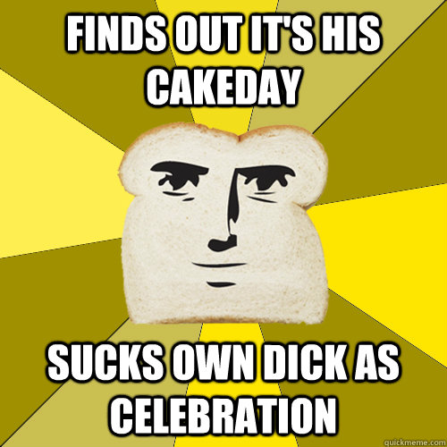 Finds out it's his cakeday sucks own dick as celebration  Breadfriend