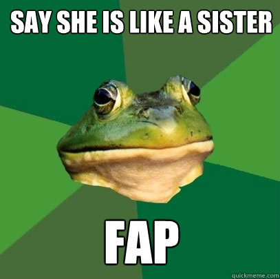 say she is like a sister fap  Foul Bachelor Frog