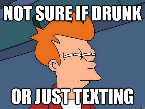 Not sure if drunk Or just texting  Futurama Fry