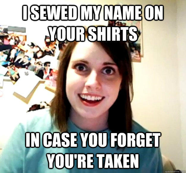 I sewed my name on your shirts in case you forget you're taken  Overly Attached Girlfriend