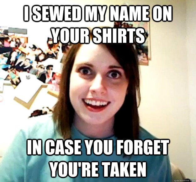 I sewed my name on your shirts in case you forget you're taken - I sewed my name on your shirts in case you forget you're taken  Overly Attached Girlfriend