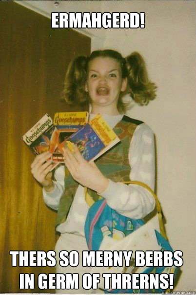 ERMAHGERD! THERS SO MERNY BERBS IN GERM OF THRERNS!  BERKS