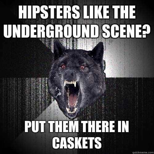 Hipsters like the underground scene? Put them there in caskets  Insanity Wolf