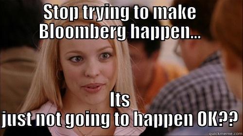 STOP TRYING TO MAKE BLOOMBERG HAPPEN... ITS JUST NOT GOING TO HAPPEN OK?? regina george