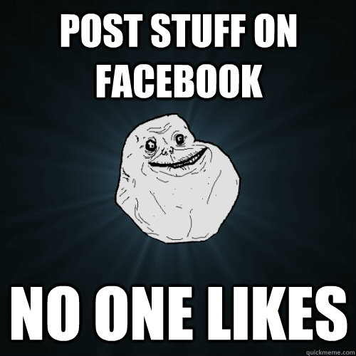 Post stuff on facebook no one likes  Forever Alone