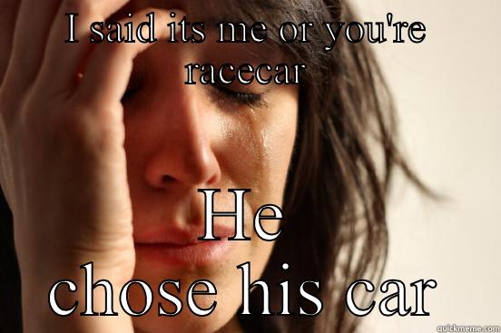 Because racecar - I SAID ITS ME OR YOU'RE RACECAR HE CHOSE HIS CAR First World Problems
