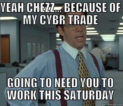 YEAH CHEZZ... BECAUSE OF MY CYBR TRADE GOING TO NEED YOU TO WORK THIS SATURDAY Bill Lumbergh