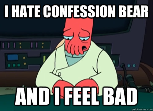 I hate confession bear and i feel bad  sad zoidberg