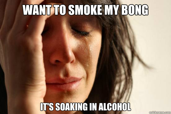 Want to smoke my bong it's soaking in alcohol  First World Problems