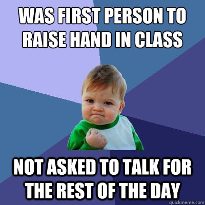 Was first person to raise hand in class Not asked to talk for the rest of the day  Success Kid
