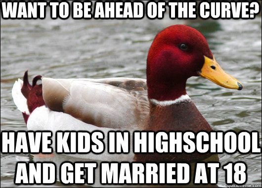 want to be ahead of the curve? have kids in highschool and get married at 18 - want to be ahead of the curve? have kids in highschool and get married at 18  Malicious Advice Mallard