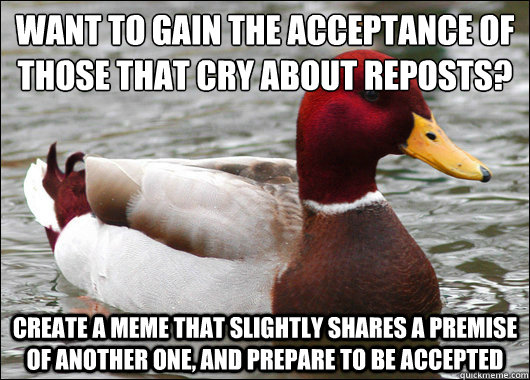 want to gain the acceptance of those that cry about reposts?
 create a meme that slightly shares a premise of another one, and prepare to be accepted  Malicious Advice Mallard