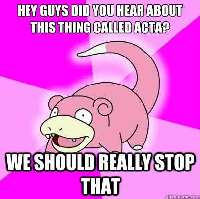 Hey guys did you hear about this thing called acta? we should really stop that  Slowpoke