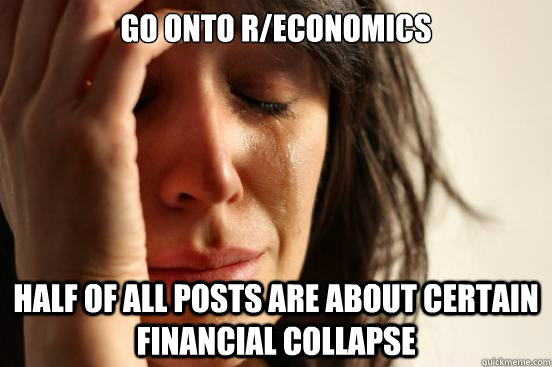 go onto r/economics half of all posts are about certain financial collapse - go onto r/economics half of all posts are about certain financial collapse  First World Problems