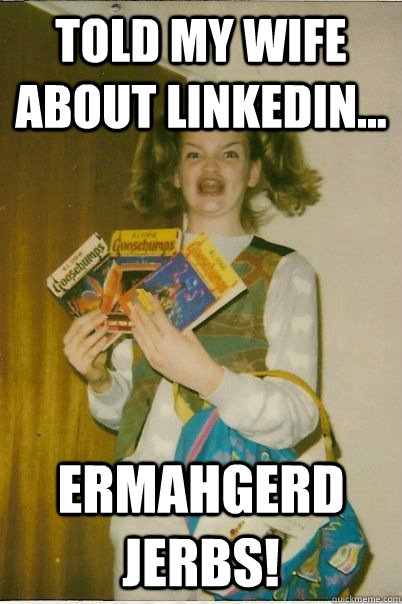 Told my wife about linkedin... Ermahgerd Jerbs!  BERKS