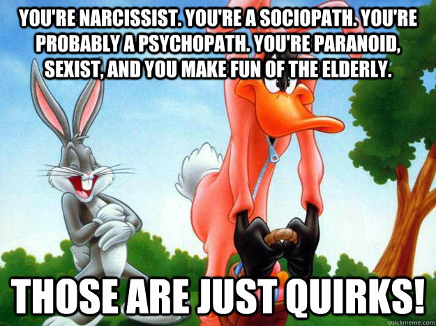 You're narcissist. You're a sociopath. You're probably a psychopath. You're paranoid, sexist, and you make fun of the elderly. Those are just quirks! - You're narcissist. You're a sociopath. You're probably a psychopath. You're paranoid, sexist, and you make fun of the elderly. Those are just quirks!  Those are just quirks! Daffy