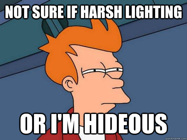 Not sure if harsh lighting Or I'm hideous  Futurama Fry