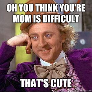 Oh you think you're mom is difficult That's cute  Creepy Wonka