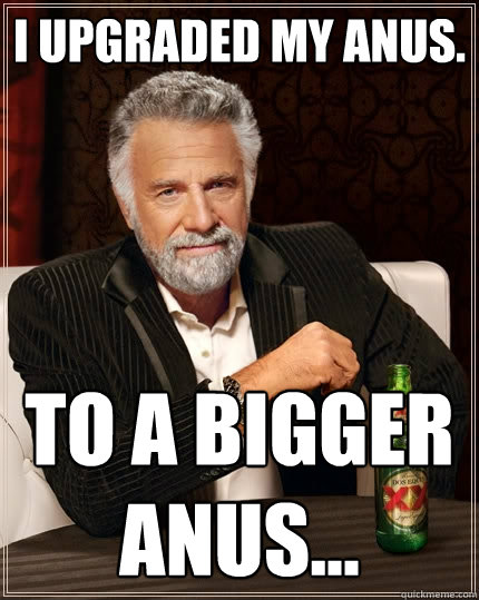 I upgraded my anus. To a bigger anus...  The Most Interesting Man In The World