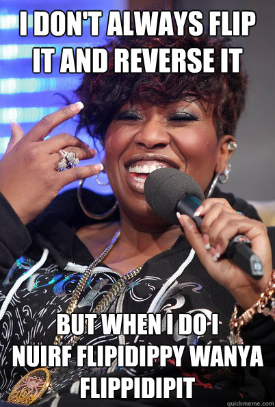 I don't always flip it and reverse it but when i do i 
nuirf flipidippy wanya flippidipit - I don't always flip it and reverse it but when i do i 
nuirf flipidippy wanya flippidipit  missy elliott