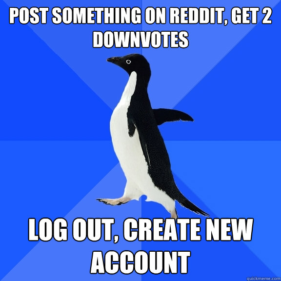 Post something on Reddit, get 2 downvotes Log out, create new account  Socially Awkward Penguin