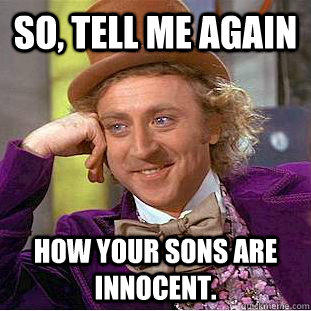 So, tell me again how your sons are innocent.  Condescending Wonka