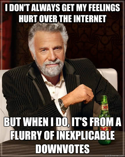 I don't always get my feelings hurt over the internet but when I do, it's from a flurry of inexplicable downvotes - I don't always get my feelings hurt over the internet but when I do, it's from a flurry of inexplicable downvotes  The Most Interesting Man In The World