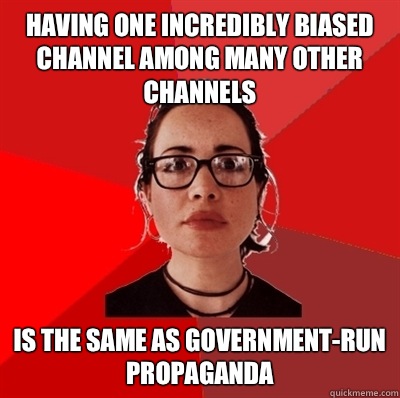 Having one incredibly biased channel among many other channels Is the same as government-run propaganda  Liberal Douche Garofalo