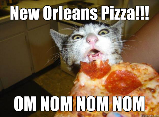 New Orleans Pizza!!! OM NOM NOM NOM  - New Orleans Pizza!!! OM NOM NOM NOM   Pizza Cat