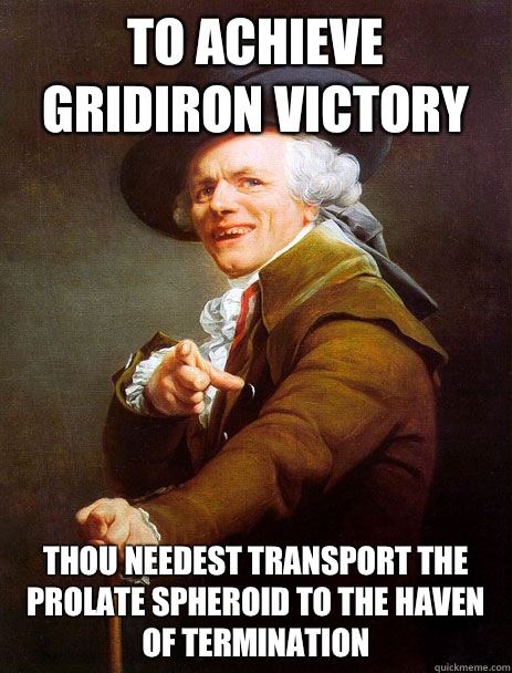 To achieve gridiron victory Thou needest transport the prolate spheroid to the haven of termination  