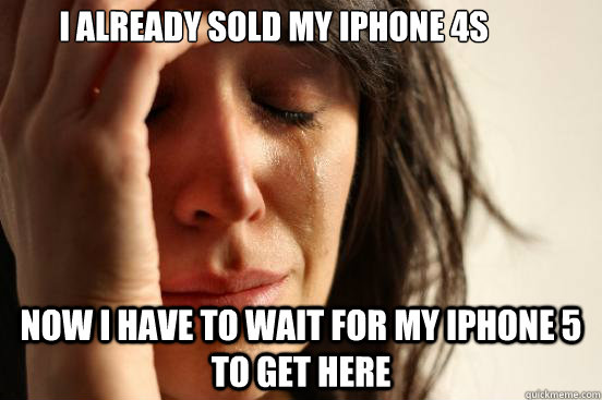 I already sold my iphone 4s Now i have to wait for my iphone 5 to get here  First World Problems