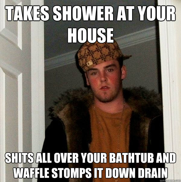 Takes shower at your house Shits all over your bathtub and waffle stomps it down drain  Scumbag Steve