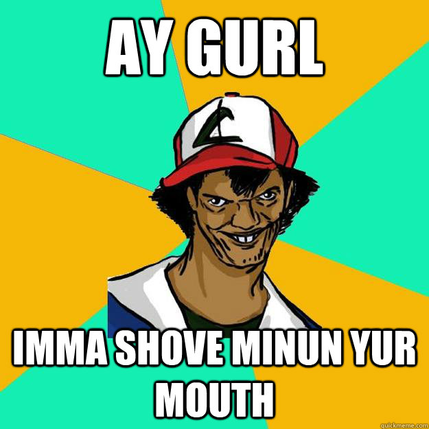 Ay Gurl imma shove minun yur mouth  Ash Pedreiro