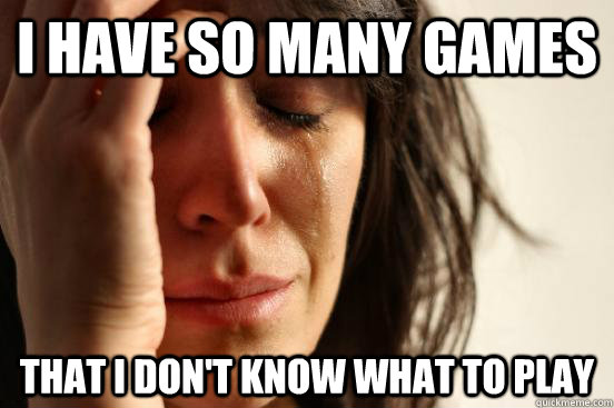 I have so many games that I don't know what to play  First World Problems