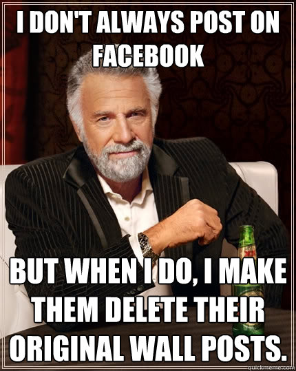 I don't always post on facebook But when I do, I make them delete their original wall posts.   The Most Interesting Man In The World