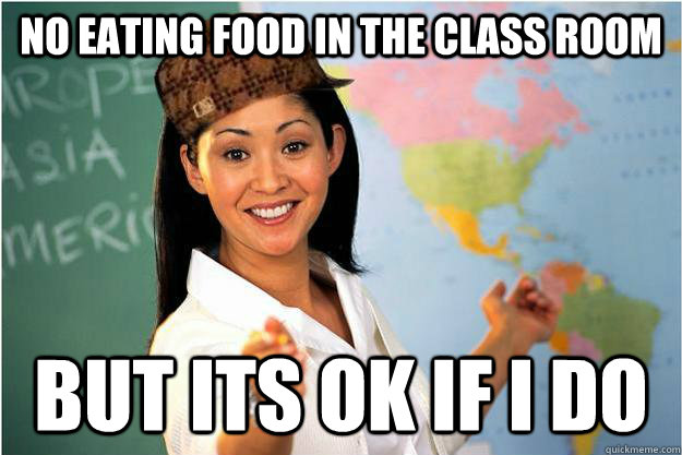 No eating food in the class room But its ok if i do  Scumbag Teacher