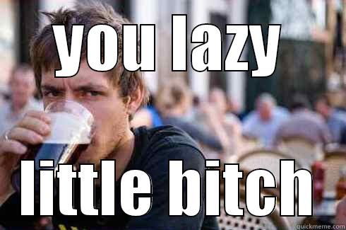 YOU LAZY LITTLE BITCH Lazy College Senior