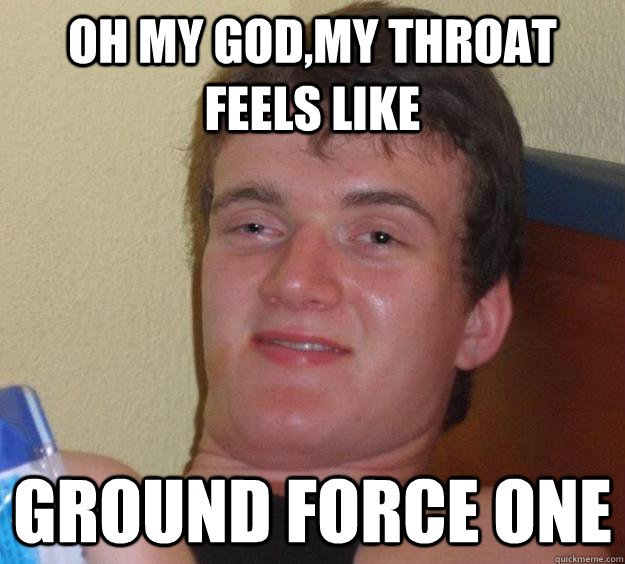 Oh my God,My Throat Feels like Ground Force One  10 Guy