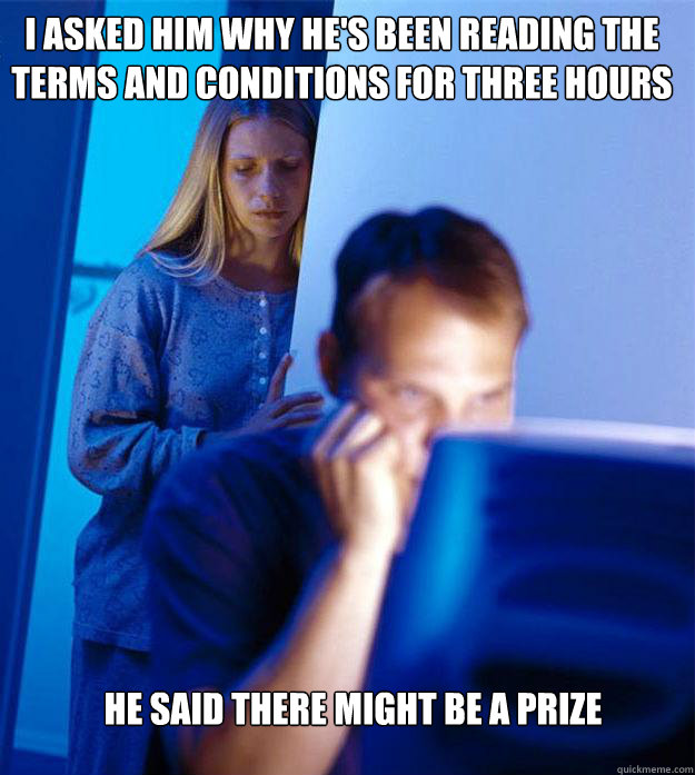 i asked him why he's been reading the terms and conditions for three hours he said there might be a prize  Redditors Wife