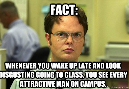 Fact: Whenever you wake up late and look disgusting going to class, you see every attractive man on campus.  - Fact: Whenever you wake up late and look disgusting going to class, you see every attractive man on campus.   Schrute