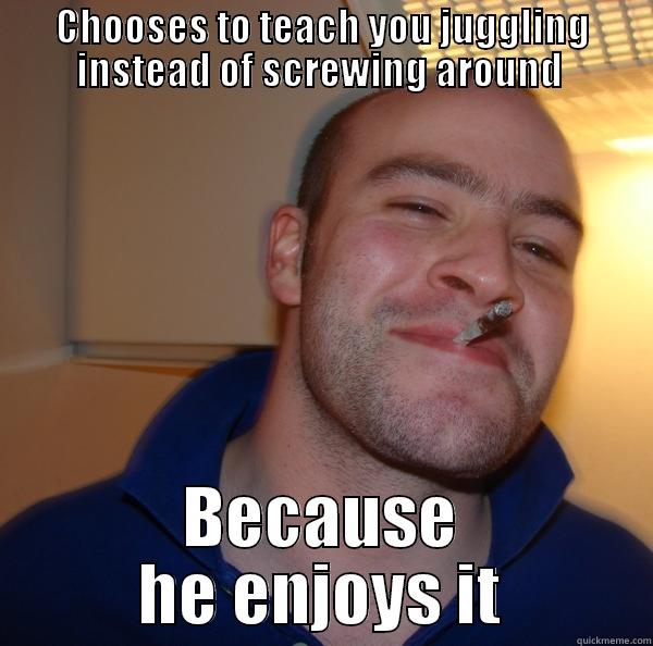 juggling club - CHOOSES TO TEACH YOU JUGGLING INSTEAD OF SCREWING AROUND  BECAUSE HE ENJOYS IT Good Guy Greg 