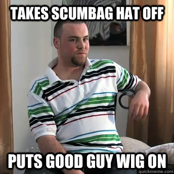 takes scumbag hat off puts good guy wig on  Okay Guy Steve