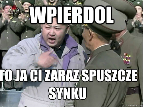 wpierdol to ja ci zaraz spuszcze 
synku - wpierdol to ja ci zaraz spuszcze 
synku  angry kim jong un